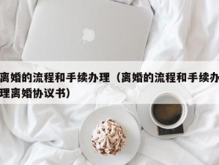 离婚的流程和手续办理（离婚的流程和手续办理离婚协议书）