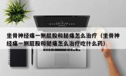 坐骨神经痛一侧屁股和腿痛怎么治疗（坐骨神经痛一侧屁股和腿痛怎么治疗吃什么药）