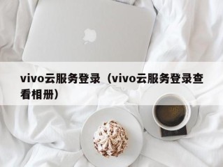 vivo云服务登录（vivo云服务登录查看相册）