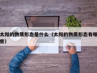太阳的物质形态是什么（太阳的物质形态有哪些）