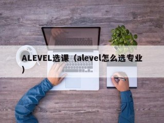 ALEVEL选课（alevel怎么选专业）