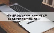 才知道周杰伦给ANGELABABY写过歌（周杰伦和杨颖在一起过吗）