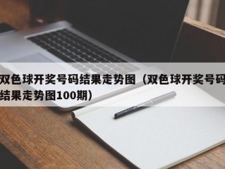 双色球开奖号码结果走势图（双色球开奖号码结果走势图100期）