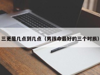 三更是几点到几点（男孩命最好的三个时辰）