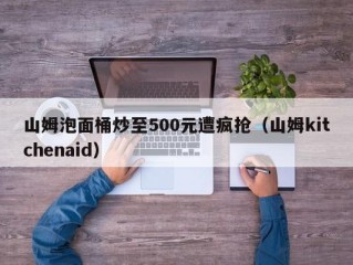 山姆泡面桶炒至500元遭疯抢（山姆kitchenaid）