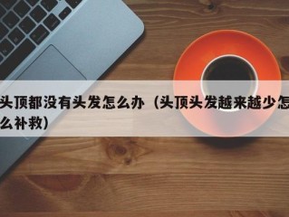 头顶都没有头发怎么办（头顶头发越来越少怎么补救）