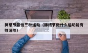 肺结节最怕三种运动（肺结节做什么运动能有效消除）