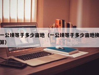 一公顷等于多少亩地（一公顷等于多少亩地换算）