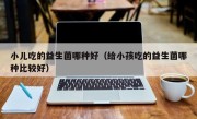 小儿吃的益生菌哪种好（给小孩吃的益生菌哪种比较好）