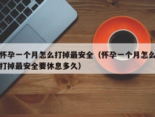 怀孕一个月怎么打掉最安全（怀孕一个月怎么打掉最安全要休息多久）