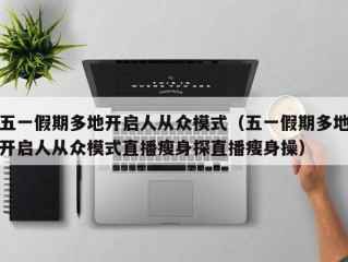 五一假期多地开启人从众模式（五一假期多地开启人从众模式直播瘦身探直播瘦身操）