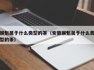 猴魁属于什么类型的茶（安徽猴魁属于什么类型的茶）