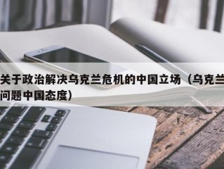 关于政治解决乌克兰危机的中国立场（乌克兰问题中国态度）