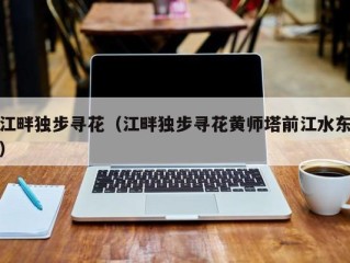 江畔独步寻花（江畔独步寻花黄师塔前江水东）