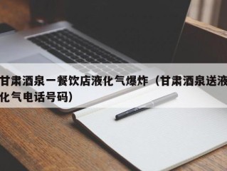 甘肃酒泉一餐饮店液化气爆炸（甘肃酒泉送液化气电话号码）