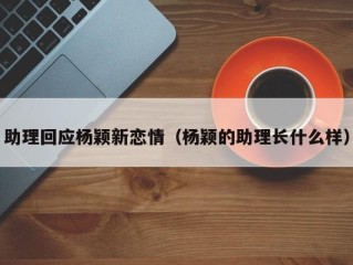 助理回应杨颖新恋情（杨颖的助理长什么样）