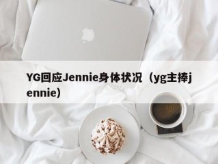 YG回应Jennie身体状况（yg主捧jennie）