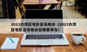 2023大湾区电影音乐晚会（2023大湾区电影音乐晚会在哪里举办）