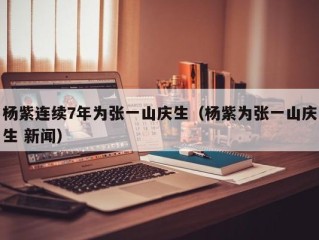 杨紫连续7年为张一山庆生（杨紫为张一山庆生 新闻）