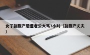 女子剖腹产后遭老公大骂3小时（剖腹产丈夫）