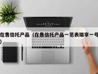 在售信托产品（在售信托产品一览表瑞享一号）