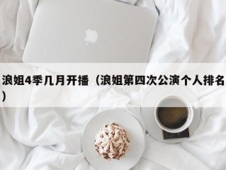 浪姐4季几月开播（浪姐第四次公演个人排名）