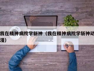 我在精神病院学斩神（我在精神病院学斩神动漫）