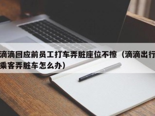 滴滴回应前员工打车弄脏座位不擦（滴滴出行乘客弄脏车怎么办）