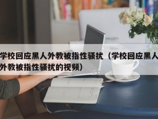 学校回应黑人外教被指性骚扰（学校回应黑人外教被指性骚扰的视频）
