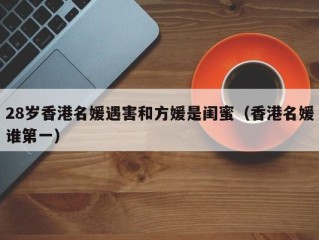 28岁香港名媛遇害和方媛是闺蜜（香港名媛谁第一）