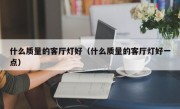 什么质量的客厅灯好（什么质量的客厅灯好一点）