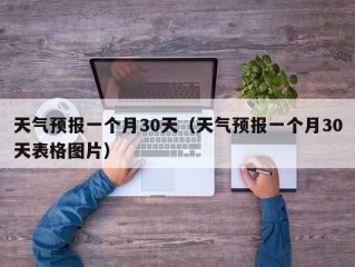 天气预报一个月30天（天气预报一个月30天表格图片）
