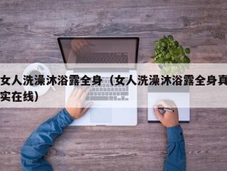 女人洗澡沐浴露全身（女人洗澡沐浴露全身真实在线）