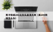 男子称丢200元街头崩溃大哭（丢200块钱怎么办）