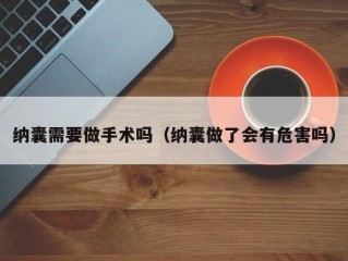 纳囊需要做手术吗（纳囊做了会有危害吗）