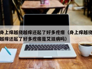 身上痒越挠越痒还起了好多疙瘩（身上痒越挠越痒还起了好多疙瘩是艾滋病吗）