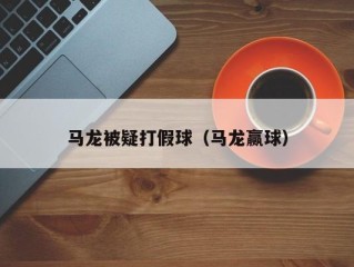 马龙被疑打假球（马龙赢球）