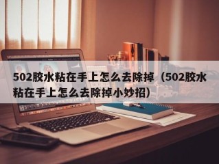502胶水粘在手上怎么去除掉（502胶水粘在手上怎么去除掉小妙招）