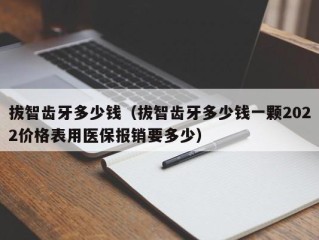 拔智齿牙多少钱（拔智齿牙多少钱一颗2022价格表用医保报销要多少）