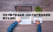 代办个体户营业执照（代办个体户营业执照需要什么资料）