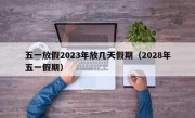 五一放假2023年放几天假期（2028年五一假期）