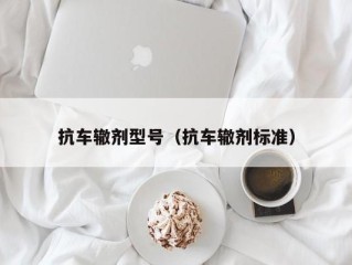 抗车辙剂型号（抗车辙剂标准）