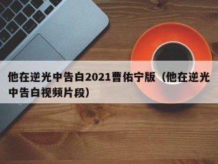 他在逆光中告白2021曹佑宁版（他在逆光中告白视频片段）