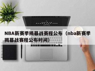 NBA新赛季揭幕战赛程公布（nba新赛季揭幕战赛程公布时间）