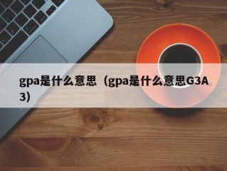 gpa是什么意思（gpa是什么意思G3A3）