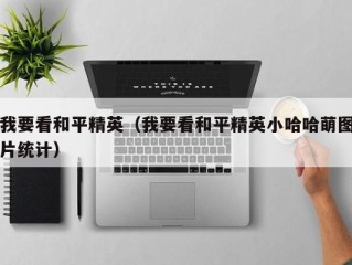 我要看和平精英（我要看和平精英小哈哈萌图片统计）