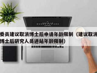 委员建议取消博士后申请年龄限制（建议取消博士后研究人员进站年龄限制）