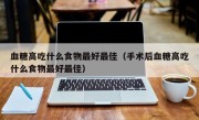 血糖高吃什么食物最好最佳（手术后血糖高吃什么食物最好最佳）