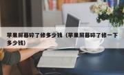 苹果屏幕碎了修多少钱（苹果屏幕碎了修一下多少钱）