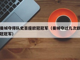 曼城夺得队史首座欧冠冠军（曼城夺过几次欧冠冠军）